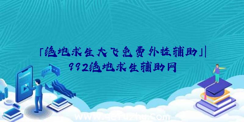 「绝地求生大飞免费外挂辅助」|992绝地求生辅助网